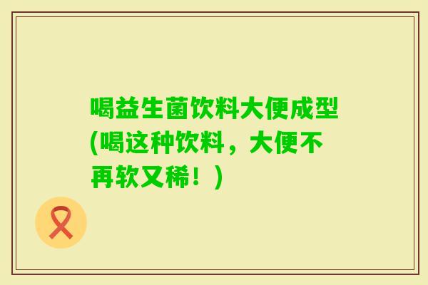 喝益生菌饮料大便成型(喝这种饮料，大便不再软又稀！)