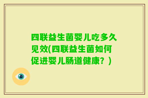 四联益生菌婴儿吃多久见效(四联益生菌如何促进婴儿肠道健康？)