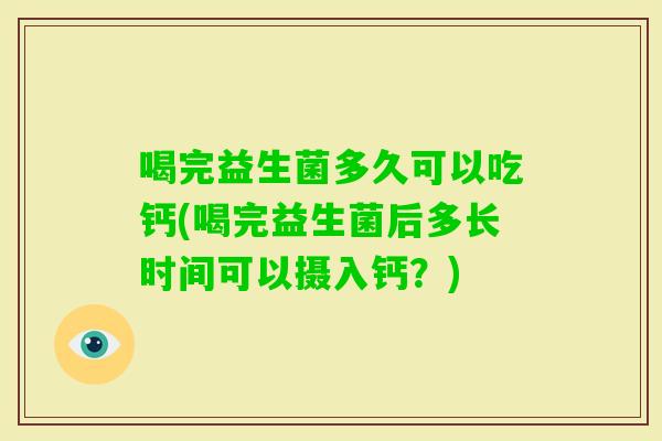 喝完益生菌多久可以吃钙(喝完益生菌后多长时间可以摄入钙？)