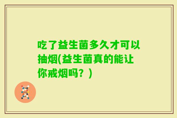 吃了益生菌多久才可以抽烟(益生菌真的能让你戒烟吗？)