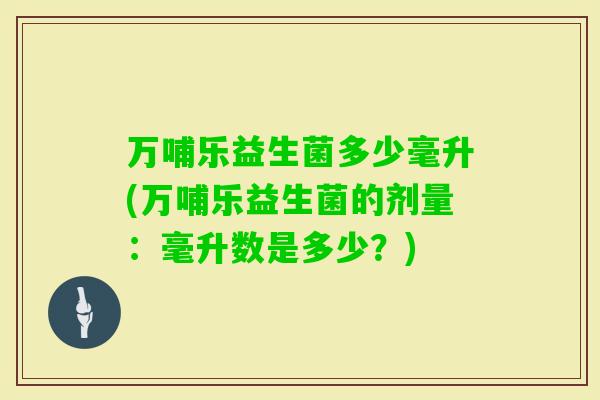 万哺乐益生菌多少毫升(万哺乐益生菌的剂量：毫升数是多少？)