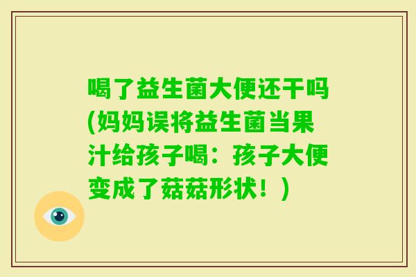 喝了益生菌大便还干吗(妈妈误将益生菌当果汁给孩子喝：孩子大便变成了菇菇形状！)