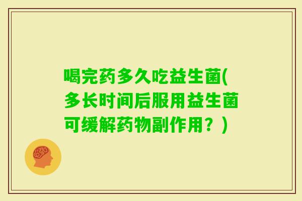 喝完药多久吃益生菌(多长时间后服用益生菌可缓解副作用？)