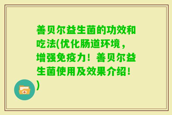 善贝尔益生菌的功效和吃法(优化肠道环境，增强力！善贝尔益生菌使用及效果介绍！)
