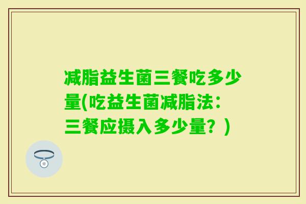 减脂益生菌三餐吃多少量(吃益生菌减脂法：三餐应摄入多少量？)