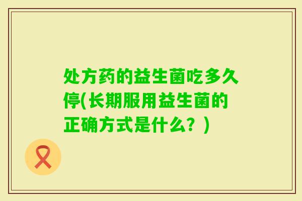 处方药的益生菌吃多久停(长期服用益生菌的正确方式是什么？)