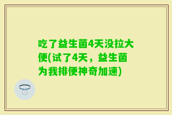 吃了益生菌4天没拉大便(试了4天，益生菌为我排便神奇加速)