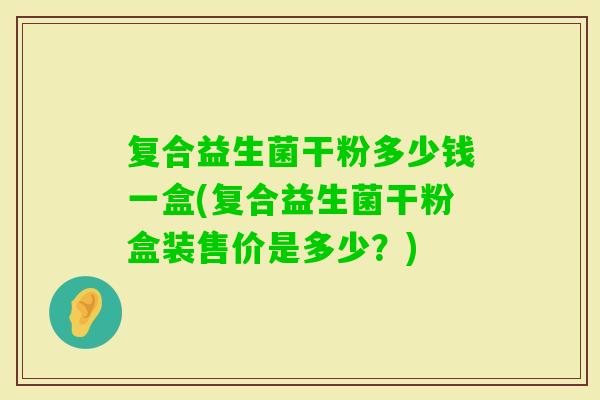 复合益生菌干粉多少钱一盒(复合益生菌干粉盒装售价是多少?) 复合益生菌干粉多少钱一盒(复合益生菌干粉盒装售价是多少?)