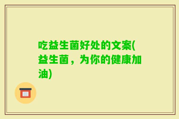 吃益生菌好处的文案(益生菌，为你的健康加油)