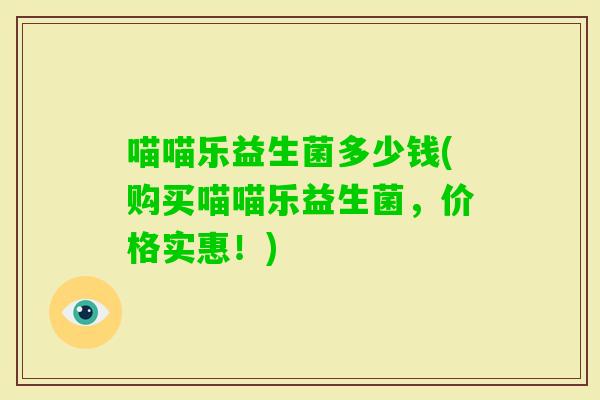 喵喵乐益生菌多少钱(购买喵喵乐益生菌,价格实惠!) 喵喵乐益生菌多少钱(购买喵喵乐益生菌,价格实惠!)