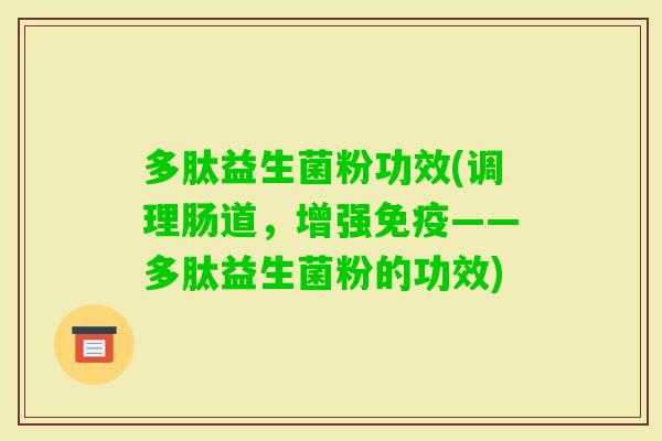 多肽益生菌粉功效(调理肠道，增强——多肽益生菌粉的功效)