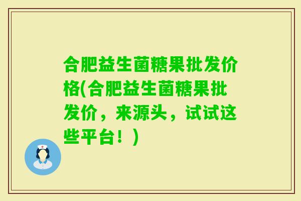 合肥益生菌糖果批发价格(合肥益生菌糖果批发价，来源头，试试这些平台！)