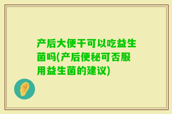 产后大便干可以吃益生菌吗(产后可否服用益生菌的建议)