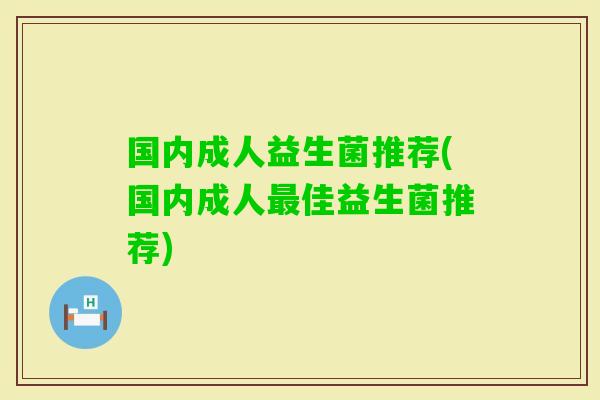 国内成人益生菌推荐(国内成人佳益生菌推荐)