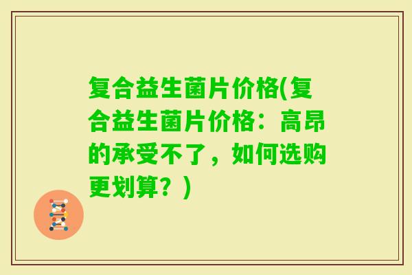 复合益生菌片价格(复合益生菌片价格：高昂的承受不了，如何选购更划算？)