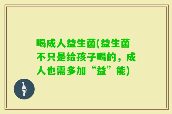 喝成人益生菌(益生菌不只是给孩子喝的，成人也需多加“益”能)