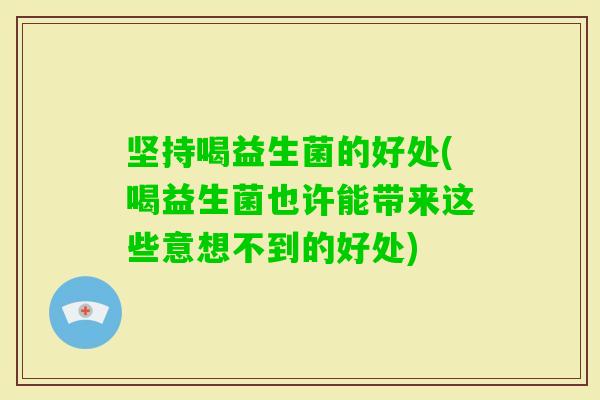 坚持喝益生菌的好处(喝益生菌也许能带来这些意想不到的好处)