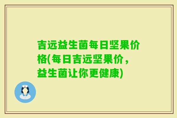 吉远益生菌每日坚果价格(每日吉远坚果价，益生菌让你更健康)