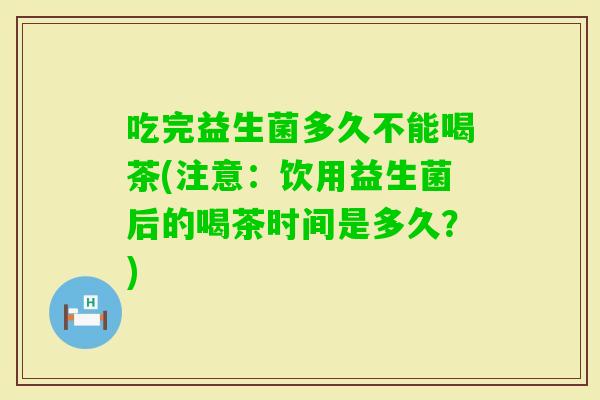 吃完益生菌多久不能喝茶(注意：饮用益生菌后的喝茶时间是多久？)