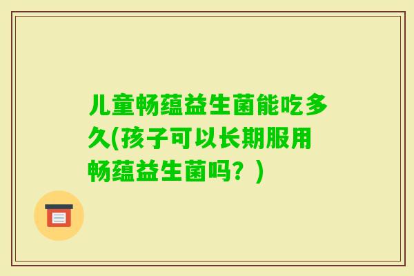 儿童畅蕴益生菌能吃多久(孩子可以长期服用畅蕴益生菌吗？)