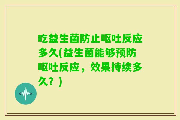 吃益生菌防止反应多久(益生菌能够反应，效果持续多久？)