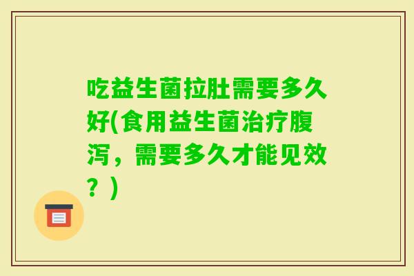 吃益生菌拉肚需要多久好(食用益生菌，需要多久才能见效？)