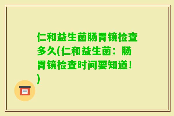 仁和益生菌肠胃镜检查多久(仁和益生菌：肠胃镜检查时间要知道！)