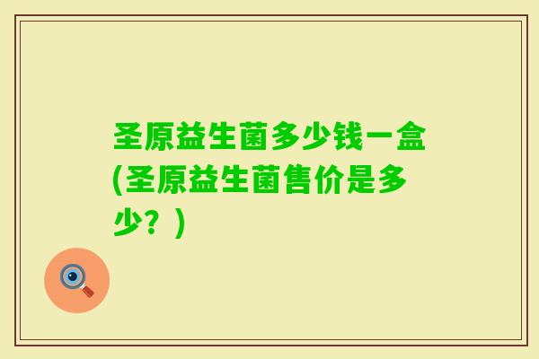 圣原益生菌多少钱一盒(圣原益生菌售价是多少？)