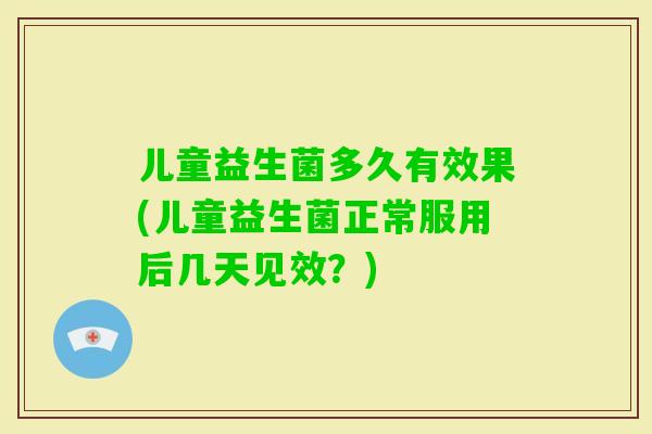 儿童益生菌多久有效果(儿童益生菌正常服用后几天见效？)