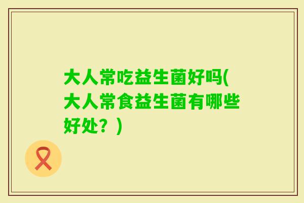 大人常吃益生菌好吗(大人常食益生菌有哪些好处？)