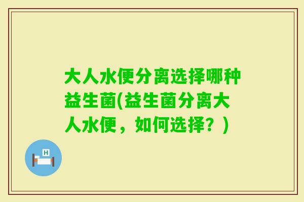 大人水便分离选择哪种益生菌(益生菌分离大人水便，如何选择？)