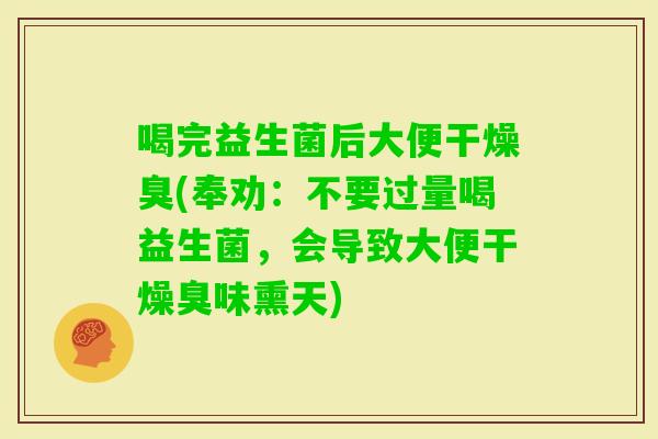 喝完益生菌后大便干燥臭(奉劝：不要过量喝益生菌，会导致大便干燥臭味熏天)