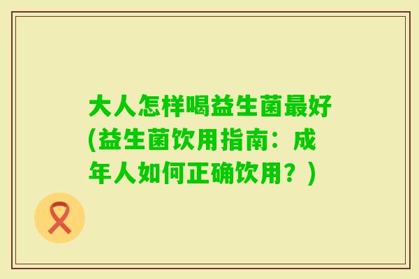 大人怎样喝益生菌好(益生菌饮用指南：成年人如何正确饮用？)