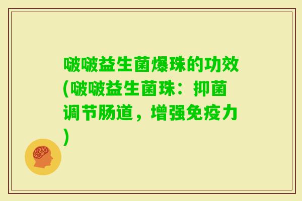 啵啵益生菌爆珠的功效(啵啵益生菌珠：抑菌调节肠道，增强力)