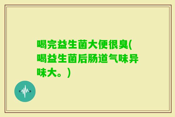 喝完益生菌大便很臭(喝益生菌后肠道气味异味大。)