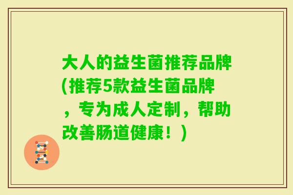 大人的益生菌推荐品牌(推荐5款益生菌品牌，专为成人定制，帮助改善肠道健康！)