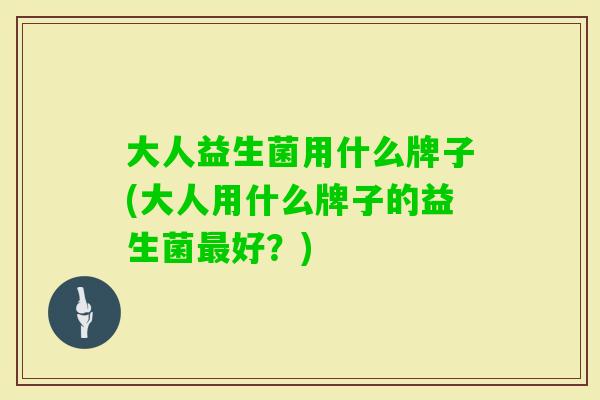 大人益生菌用什么牌子(大人用什么牌子的益生菌好？)