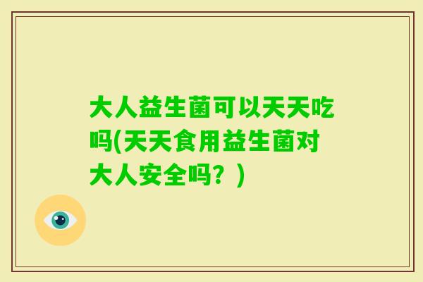 大人益生菌可以天天吃吗(天天食用益生菌对大人安全吗？)