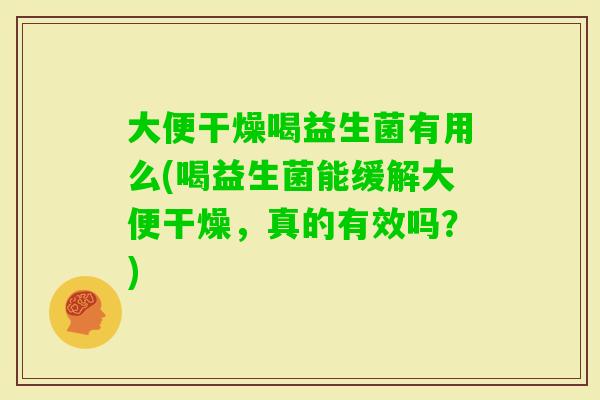 大便干燥喝益生菌有用么(喝益生菌能缓解大便干燥，真的有效吗？)