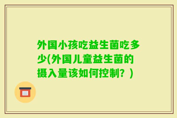外国小孩吃益生菌吃多少(外国儿童益生菌的摄入量该如何控制？)