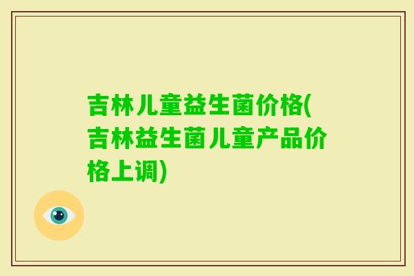 吉林儿童益生菌价格(吉林益生菌儿童产品价格上调)