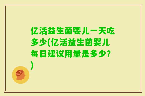 亿活益生菌婴儿一天吃多少(亿活益生菌婴儿每日建议用量是多少？)