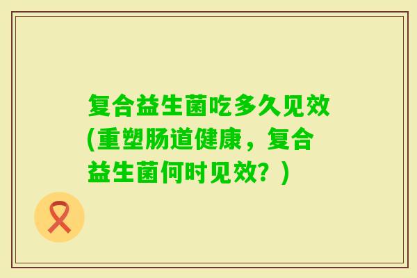 复合益生菌吃多久见效(重塑肠道健康，复合益生菌何时见效？)