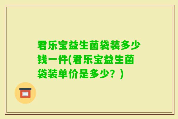 君乐宝益生菌袋装多少钱一件(君乐宝益生菌袋装单价是多少？)