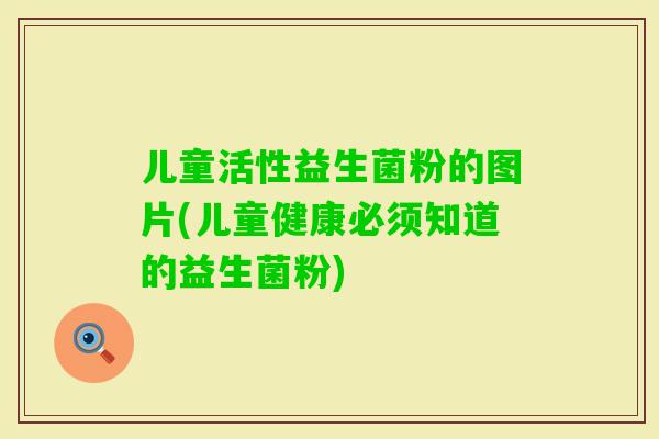 儿童活性益生菌粉的图片(儿童健康必须知道的益生菌粉)