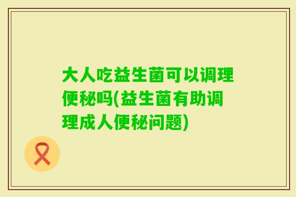 大人吃益生菌可以调理吗(益生菌有助调理成人问题)