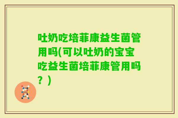 吐奶吃培菲康益生菌管用吗(可以吐奶的宝宝吃益生菌培菲康管用吗？)