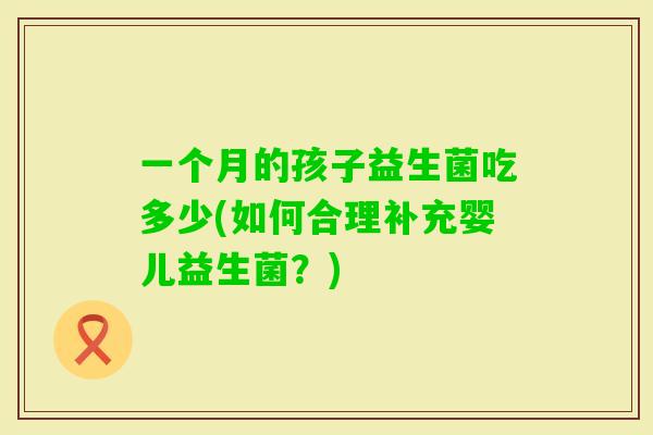 一个月的孩子益生菌吃多少(如何合理补充婴儿益生菌？)