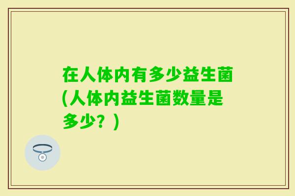 在人体内有多少益生菌(人体内益生菌数量是多少？)