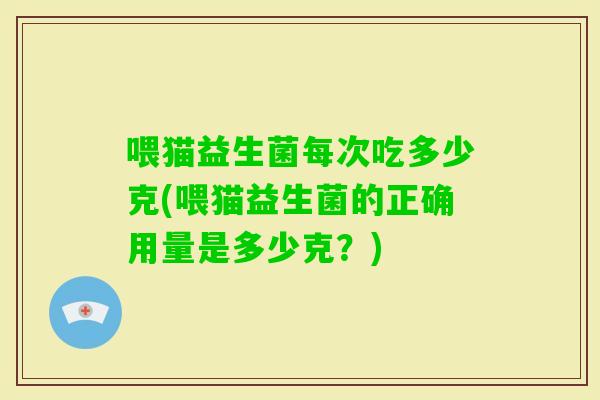 喂猫益生菌每次吃多少克(喂猫益生菌的正确用量是多少克?) 喂猫益生菌每次吃多少克(喂猫益生菌的正确用量是多少克?)